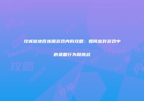 攻城掠地百炼钢游戏内购攻略：如何应对游戏中的负面行为和挑战