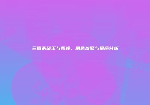 三国杀黛玉与貂蝉：角色攻略与星座分析