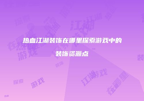 热血江湖装饰在哪里探索游戏中的装饰资源点