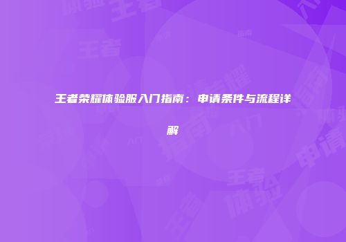 王者荣耀体验服入门指南：申请条件与流程详解