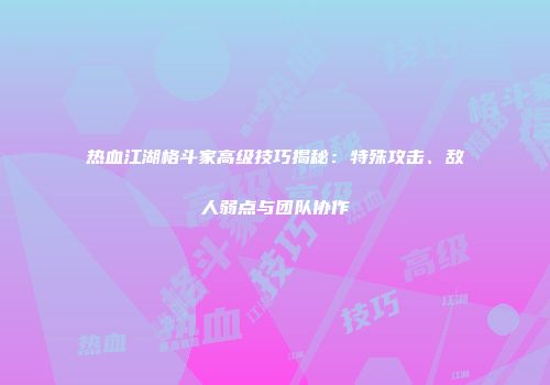 热血江湖格斗家高级技巧揭秘：特殊攻击、敌人弱点与团队协作