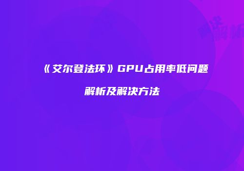 《艾尔登法环》GPU占用率低问题解析及解决方法