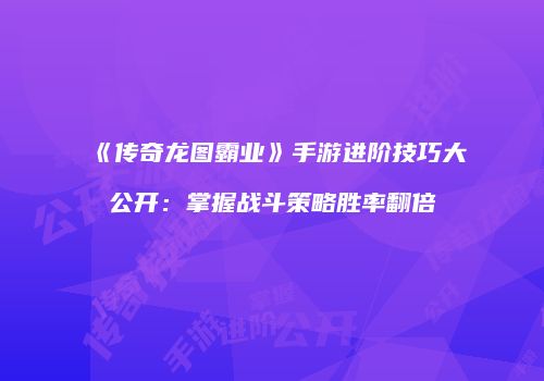 《传奇龙图霸业》手游进阶技巧大公开：掌握战斗策略胜率翻倍