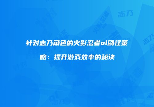 针对志乃角色的火影忍者ol刷怪策略：提升游戏效率的秘诀