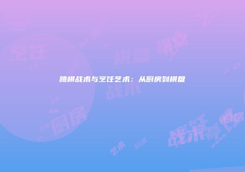 跳棋战术与烹饪艺术：从厨房到棋盘