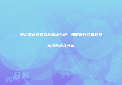 赛尔号格劳恩斯种族值分析：如何通过装备和技能提升战斗效率