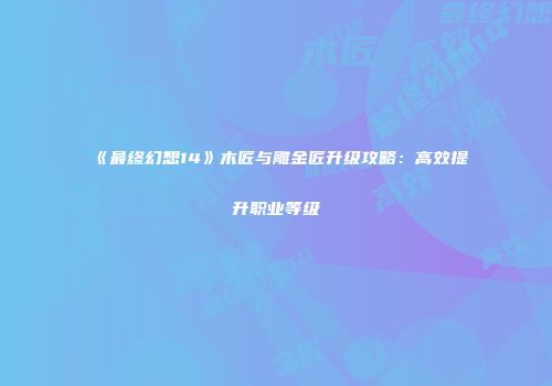 《最终幻想14》木匠与雕金匠升级攻略：高效提升职业等级