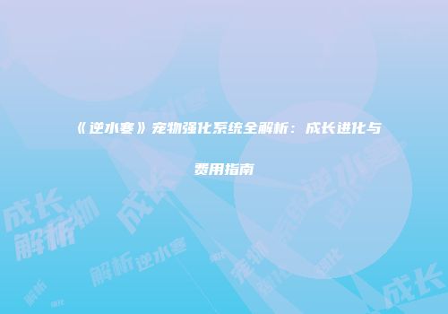 《逆水寒》宠物强化系统全解析：成长进化与费用指南