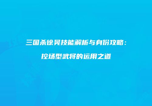 三国杀徐晃技能解析与身份攻略：控场型武将的运用之道