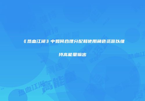 《热血江湖》中如何合理分配和使用角色资源以维持高能量输出