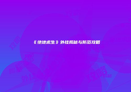 《绝地求生》外挂揭秘与防范攻略