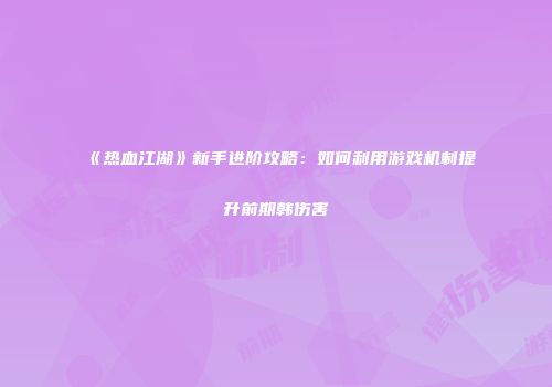 《热血江湖》新手进阶攻略：如何利用游戏机制提升前期韩伤害