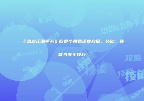《热血江湖手游》欧得华角色深度攻略：技能、装备与战斗技巧