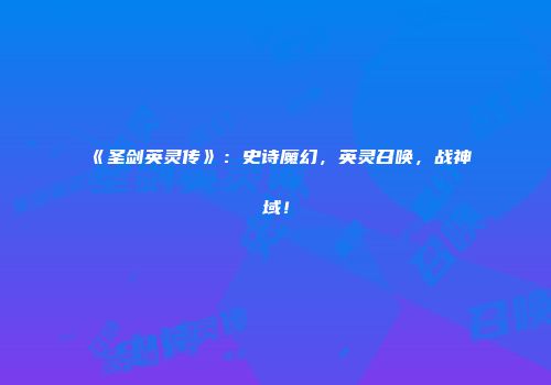 《圣剑英灵传》：史诗魔幻，英灵召唤，战神域！