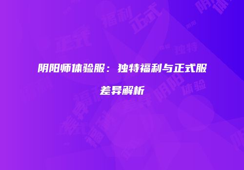 阴阳师体验服：独特福利与正式服差异解析