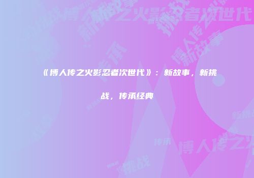 《博人传之火影忍者次世代》：新故事，新挑战，传承经典