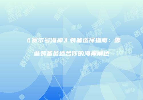 《赛尔号海神》装备选择指南：哪些装备最适合你的海神角色