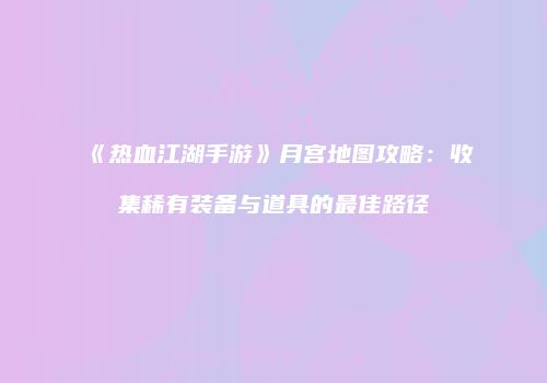 《热血江湖手游》月宫地图攻略：收集稀有装备与道具的最佳路径