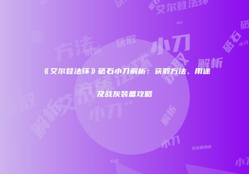《艾尔登法环》砥石小刀解析：获取方法、用途及战灰装备攻略