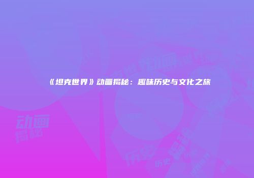 《坦克世界》动画揭秘：趣味历史与文化之旅