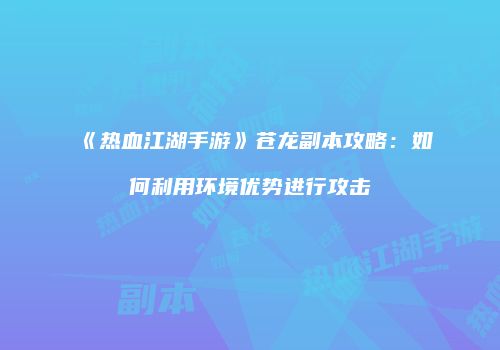 《热血江湖手游》苍龙副本攻略：如何利用环境优势进行攻击