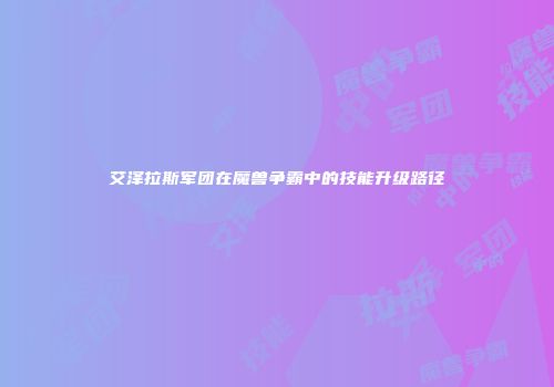 艾泽拉斯军团在魔兽争霸中的技能升级路径