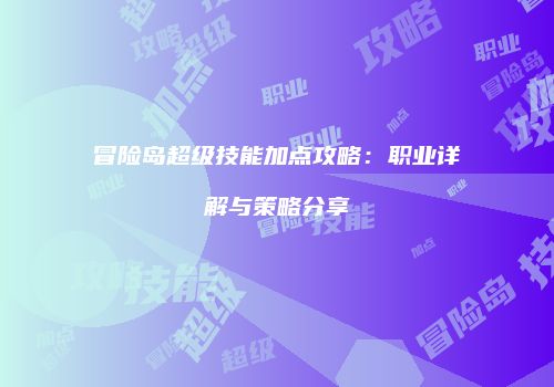 冒险岛超级技能加点攻略：职业详解与策略分享