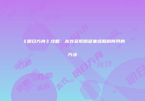《明日方舟》攻略：高效获取酮凝集组和酮阵列的方法