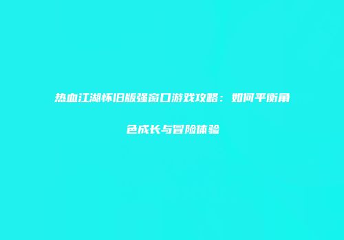 热血江湖怀旧版强窗口游戏攻略：如何平衡角色成长与冒险体验