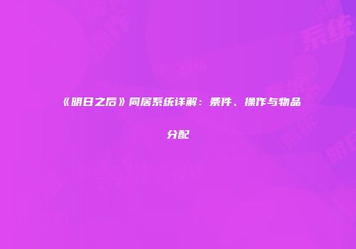 《明日之后》同居系统详解：条件、操作与物品分配