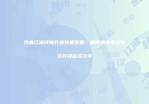 热血江湖转梅升级装备策略:如何避免常见错误并提高成功率