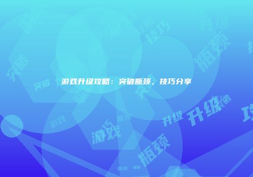 游戏升级攻略：突破瓶颈，技巧分享
