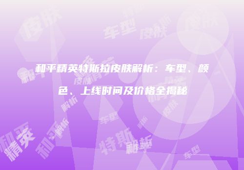 和平精英特斯拉皮肤解析：车型、颜色、上线时间及价格全揭秘