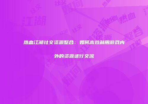 热血江湖社交资源整合：如何高效利用游戏内外的资源进行交流