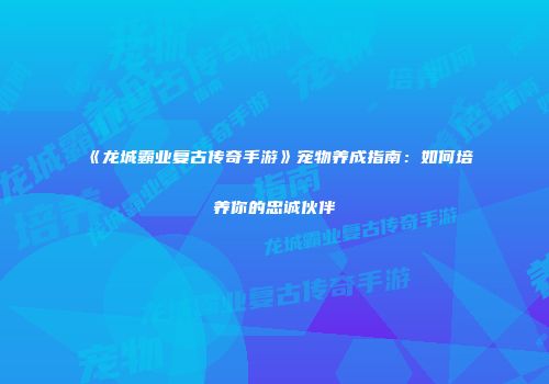 《龙城霸业复古传奇手游》宠物养成指南：如何培养你的忠诚伙伴