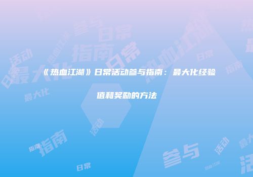 《热血江湖》日常活动参与指南:最大化经验值和奖励的方法