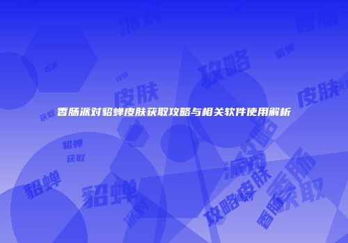 香肠派对貂蝉皮肤获取攻略与相关软件使用解析