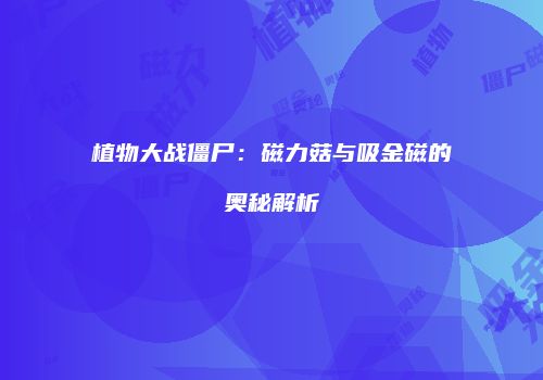 植物大战僵尸：磁力菇与吸金磁的奥秘解析