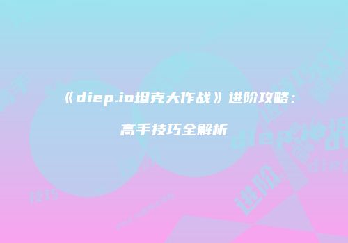 《diep.io坦克大作战》进阶攻略：高手技巧全解析