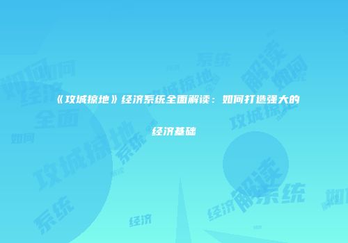 《攻城掠地》经济系统全面解读：如何打造强大的经济基础