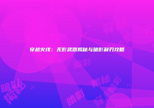 穿越火线：无影武器揭秘与暗影利刃攻略