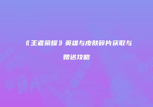 《王者荣耀》英雄与皮肤碎片获取与赠送攻略