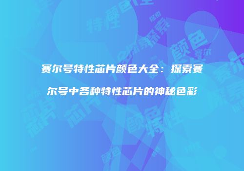 赛尔号特性芯片颜色大全：探索赛尔号中各种特性芯片的神秘色彩
