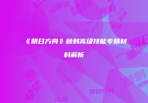《明日方舟》棘刺高级技能专精材料解析