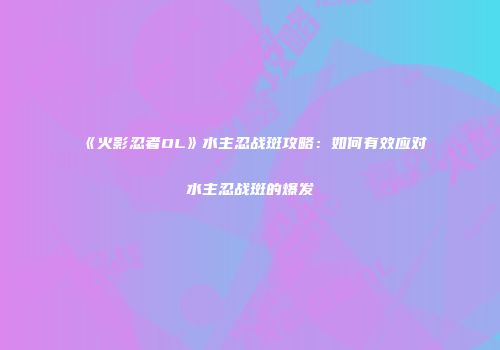 《火影忍者OL》水主忍战斑攻略：如何有效应对水主忍战斑的爆发