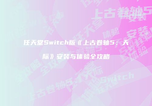 任天堂Switch版《上古卷轴5：天际》安装与体验全攻略