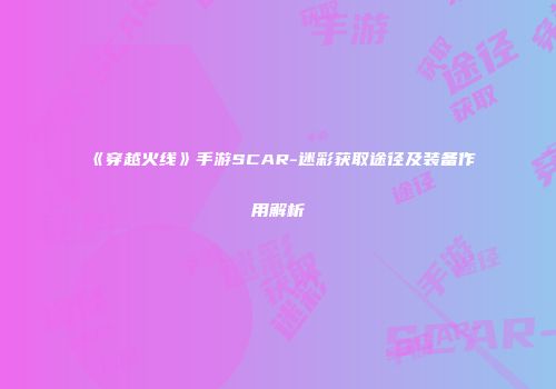 《穿越火线》手游SCAR-迷彩获取途径及装备作用解析