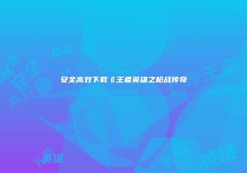 安全高效下载《王者英雄之枪战传奇
