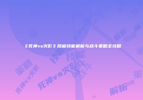 《死神vs火影》隐藏技能解析与战斗策略全攻略