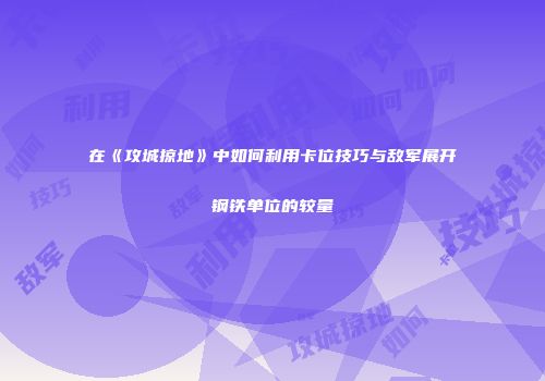 在《攻城掠地》中如何利用卡位技巧与敌军展开钢铁单位的较量